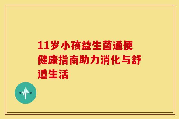 11岁小孩益生菌通便健康指南助力消化与舒适生活