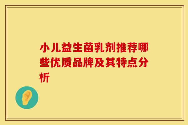 小儿益生菌乳剂推荐哪些优质品牌及其特点分析