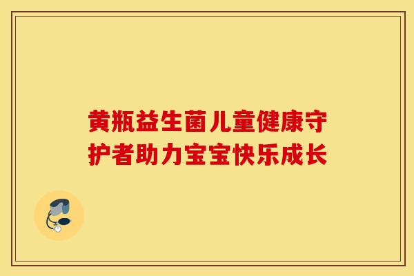 黄瓶益生菌儿童健康守护者助力宝宝快乐成长