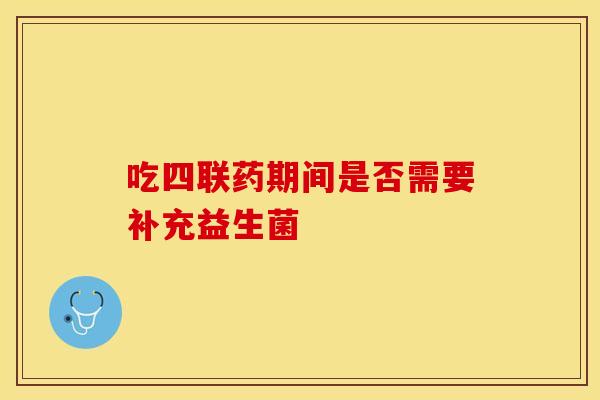 吃四联药期间是否需要补充益生菌