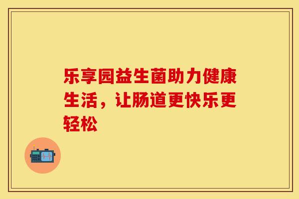 乐享园益生菌助力健康生活，让肠道更快乐更轻松