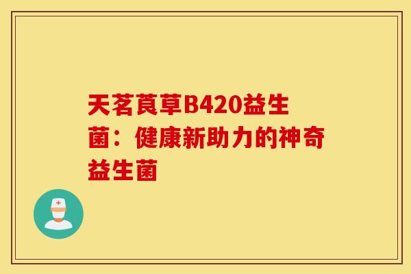 天茗莨草B420益生菌：健康新助力的神奇益生菌