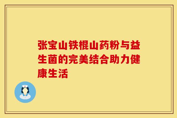 张宝山铁棍山药粉与益生菌的完美结合助力健康生活
