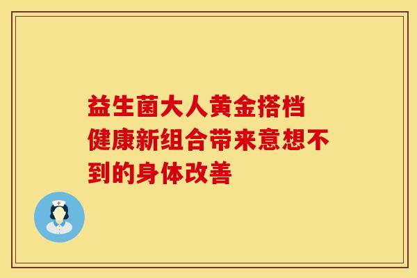 益生菌大人黄金搭档 健康新组合带来意想不到的身体改善