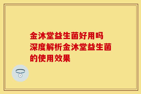 金沐堂益生菌好用吗 深度解析金沐堂益生菌的使用效果