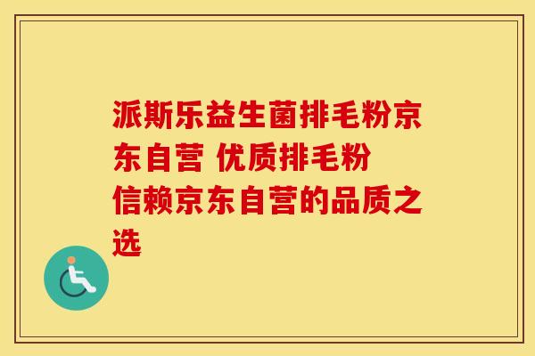 派斯乐益生菌排毛粉京东自营 优质排毛粉 信赖京东自营的品质之选