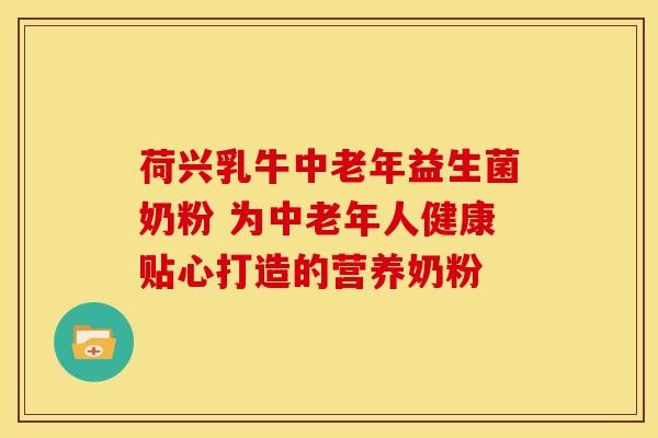 荷兴乳牛中老年益生菌奶粉 为中老年人健康贴心打造的营养奶粉