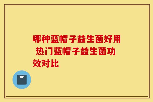 哪种蓝帽子益生菌好用 热门蓝帽子益生菌功效对比