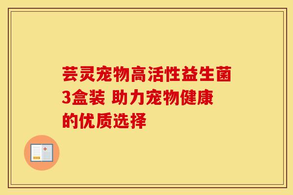 芸灵宠物高活性益生菌3盒装 助力宠物健康的优质选择
