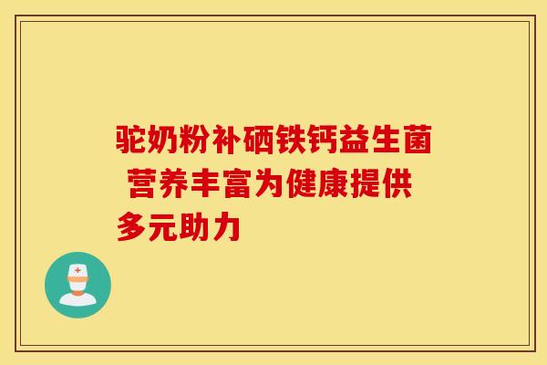 驼奶粉补硒铁钙益生菌 营养丰富为健康提供多元助力