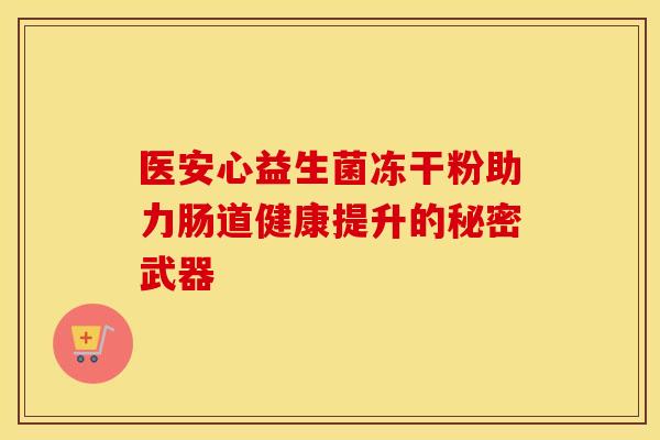 医安心益生菌冻干粉助力肠道健康提升的秘密武器