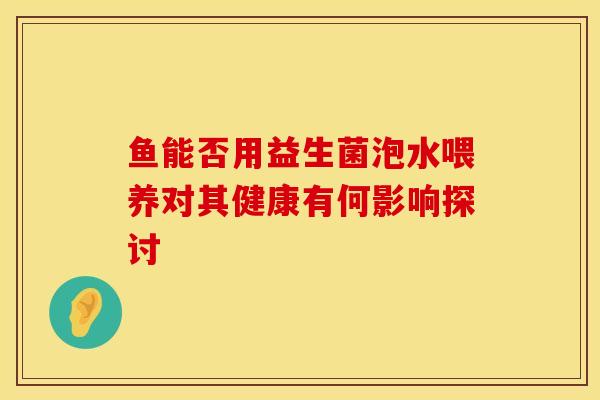 鱼能否用益生菌泡水喂养对其健康有何影响探讨