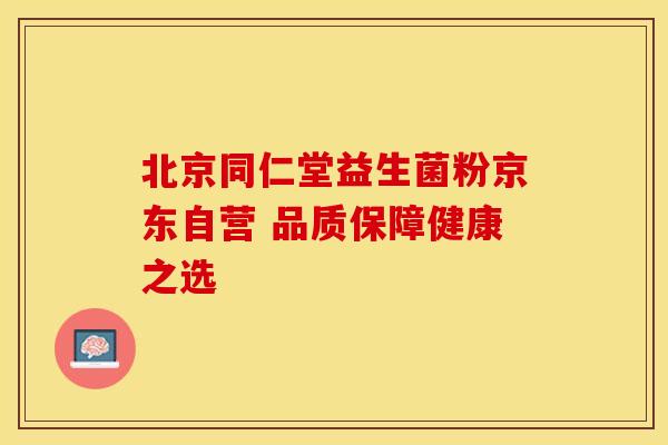 北京同仁堂益生菌粉京东自营 品质保障健康之选