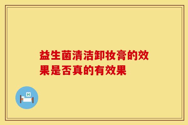 益生菌清洁卸妆膏的效果是否真的有效果
