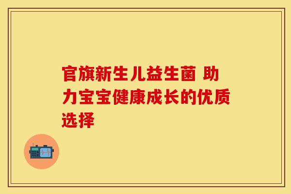 官旗新生儿益生菌 助力宝宝健康成长的优质选择