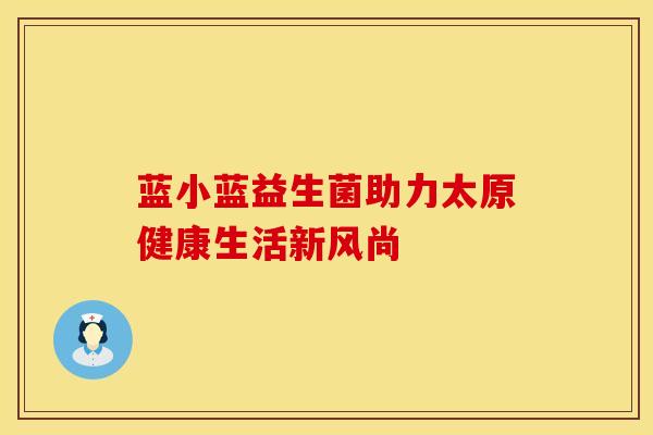 蓝小蓝益生菌助力太原健康生活新风尚