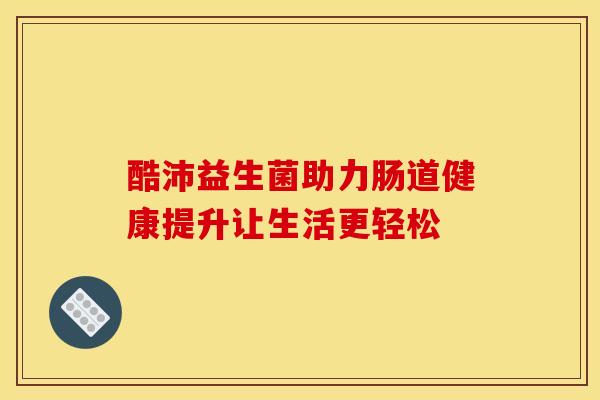 酷沛益生菌助力肠道健康提升让生活更轻松