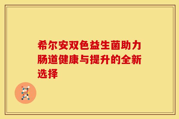 希尔安双色益生菌助力肠道健康与提升的全新选择