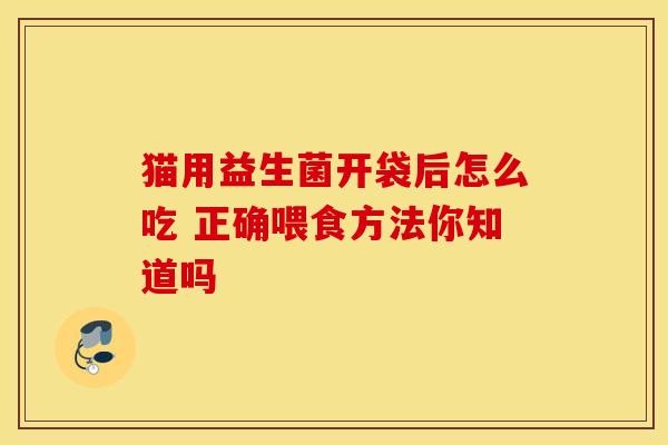 猫用益生菌开袋后怎么吃 正确喂食方法你知道吗