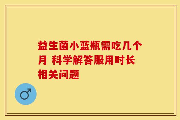 益生菌小蓝瓶需吃几个月 科学解答服用时长相关问题