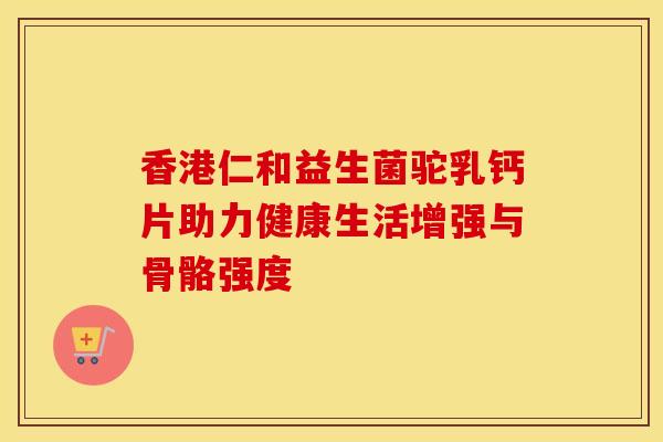 香港仁和益生菌驼乳钙片助力健康生活增强与骨骼强度