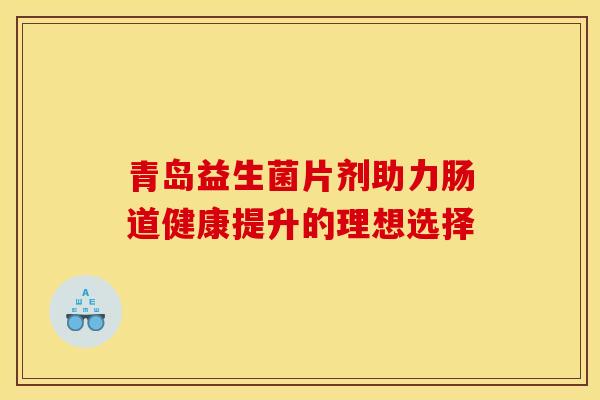 青岛益生菌片剂助力肠道健康提升的理想选择