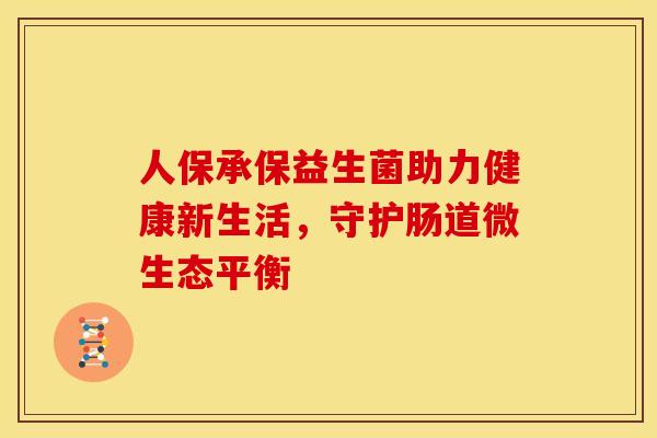 人保承保益生菌助力健康新生活，守护肠道微生态平衡