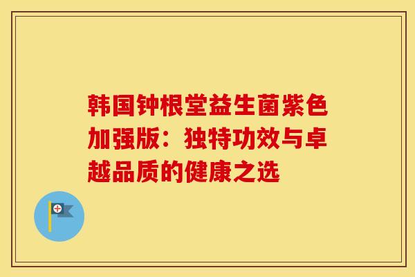 韩国钟根堂益生菌紫色加强版：独特功效与卓越品质的健康之选