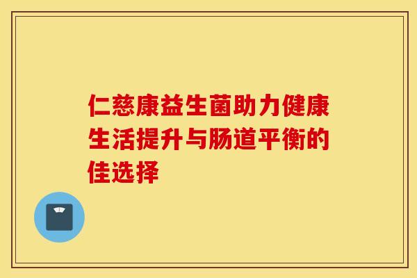 仁慈康益生菌助力健康生活提升与肠道平衡的佳选择