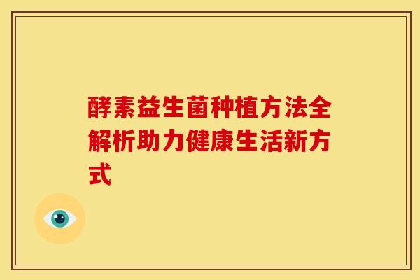 酵素益生菌种植方法全解析助力健康生活新方式