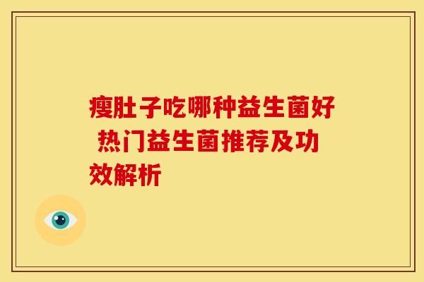 瘦肚子吃哪种益生菌好 热门益生菌推荐及功效解析