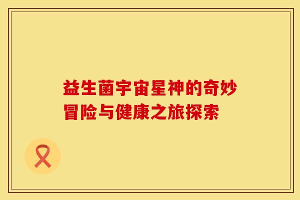 益生菌宇宙星神的奇妙冒险与健康之旅探索