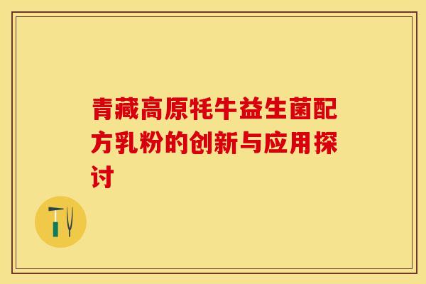 青藏高原牦牛益生菌配方乳粉的创新与应用探讨