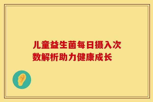 儿童益生菌每日摄入次数解析助力健康成长