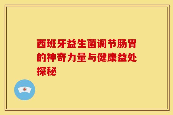 西班牙益生菌调节肠胃的神奇力量与健康益处探秘