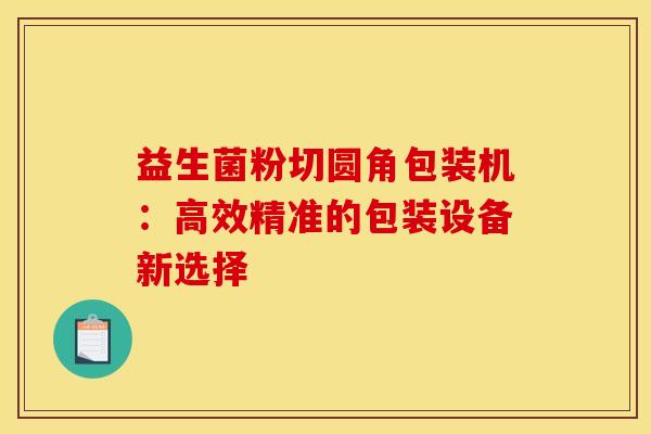 益生菌粉切圆角包装机：高效精准的包装设备新选择
