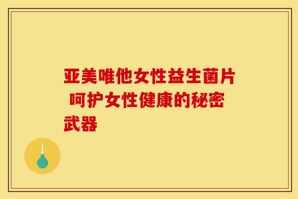 亚美唯他女性益生菌片 呵护女性健康的秘密武器