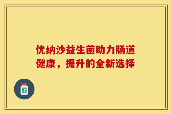 优纳沙益生菌助力肠道健康，提升的全新选择