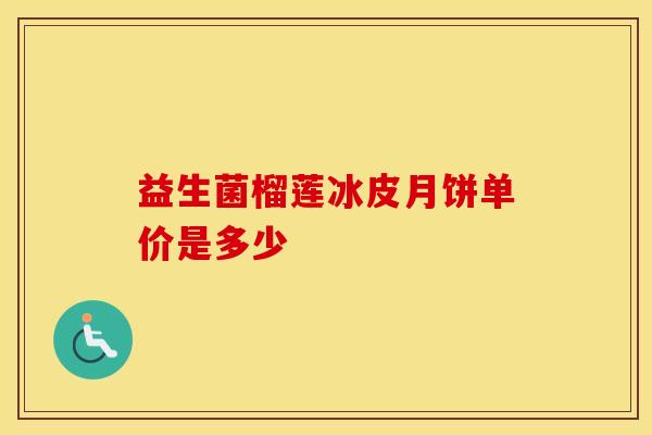 益生菌榴莲冰皮月饼单价是多少