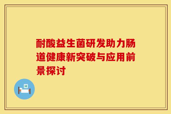 耐酸益生菌研发助力肠道健康新突破与应用前景探讨