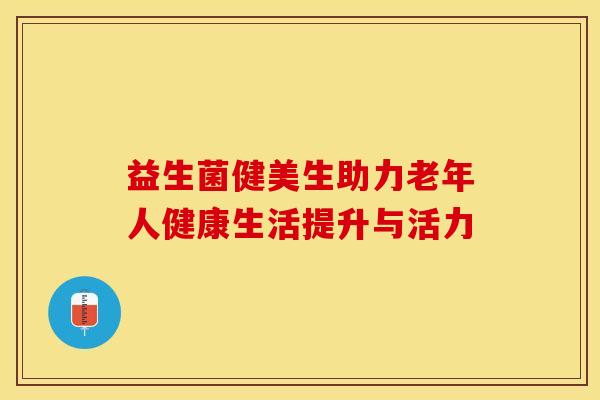 益生菌健美生助力老年人健康生活提升与活力