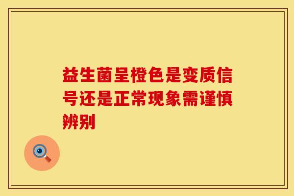 益生菌呈橙色是变质信号还是正常现象需谨慎辨别