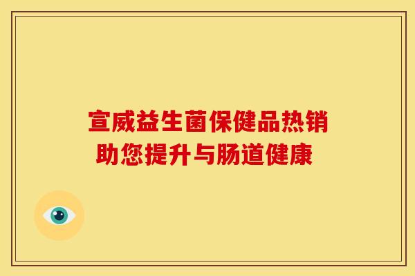 宣威益生菌保健品热销 助您提升与肠道健康