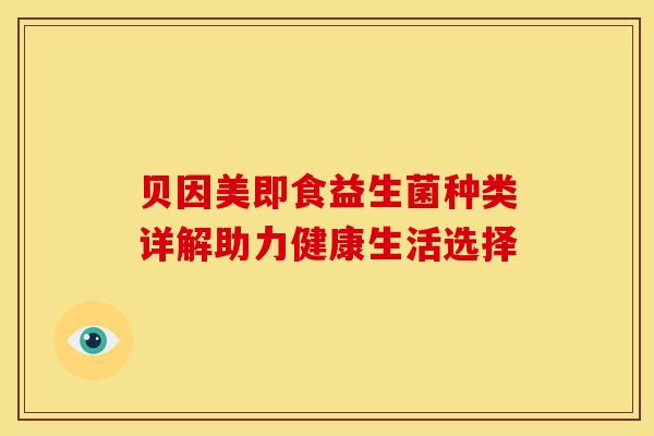 贝因美即食益生菌种类详解助力健康生活选择