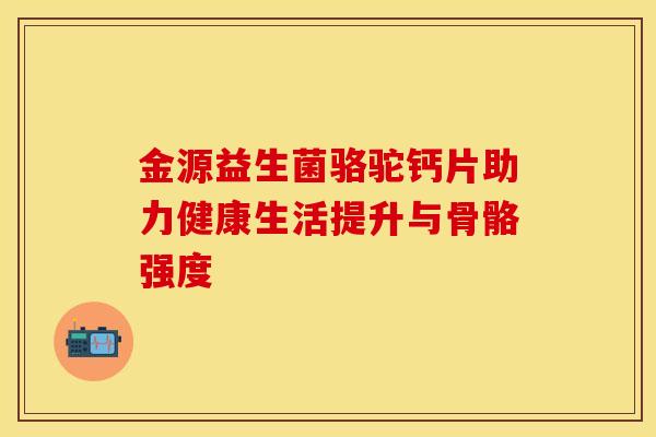 金源益生菌骆驼钙片助力健康生活提升与骨骼强度