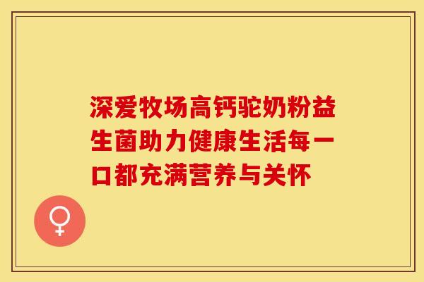 深爱牧场高钙驼奶粉益生菌助力健康生活每一口都充满营养与关怀
