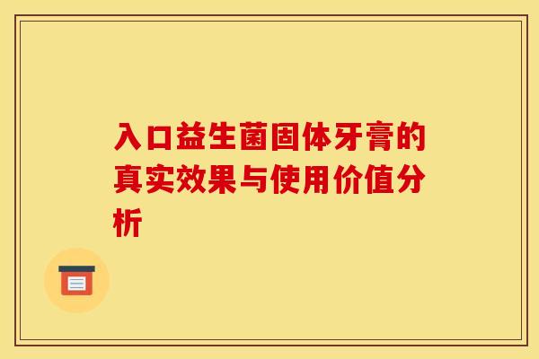 入口益生菌固体牙膏的真实效果与使用价值分析