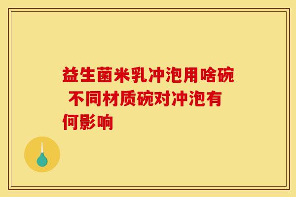 益生菌米乳冲泡用啥碗 不同材质碗对冲泡有何影响