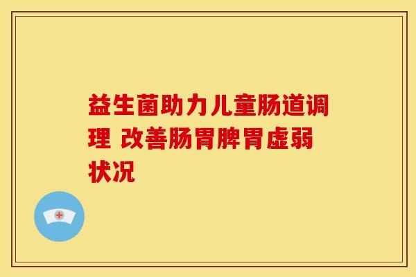 益生菌助力儿童肠道调理 改善肠胃脾胃虚弱状况