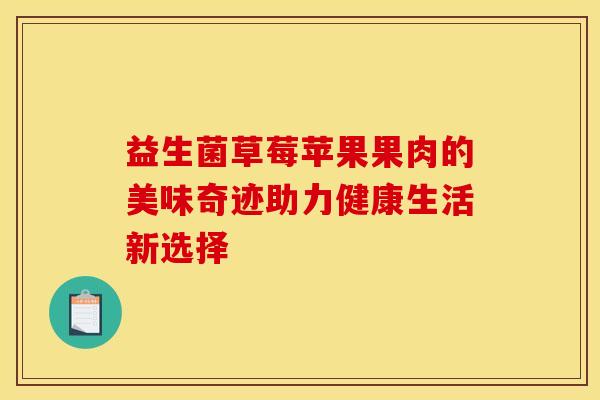益生菌草莓苹果果肉的美味奇迹助力健康生活新选择